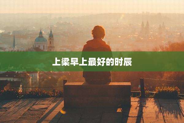 上梁早上最好的时辰