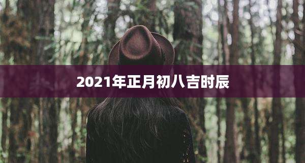 2021年正月初八吉时辰