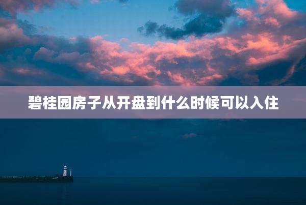 碧桂园房子从开盘到什么时候可以入住