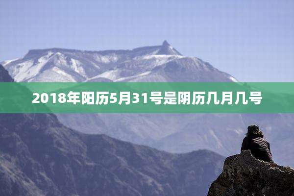 2018年阳历5月31号是阴历几月几号