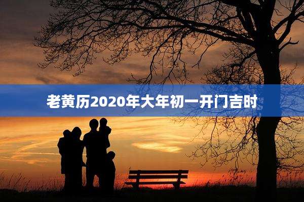 老黄历2020年大年初一开门吉时