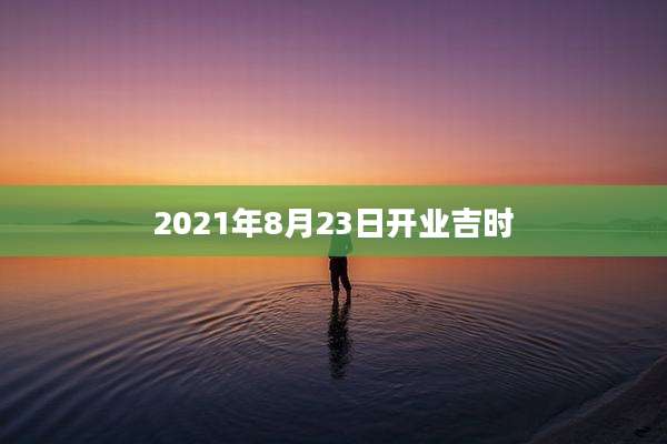 2021年8月23日开业吉时