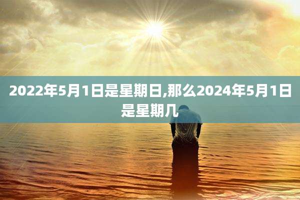 2022年5月1日是星期日,那么2024年5月1日是星期几