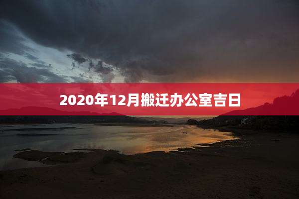 2020年12月搬迁办公室吉日