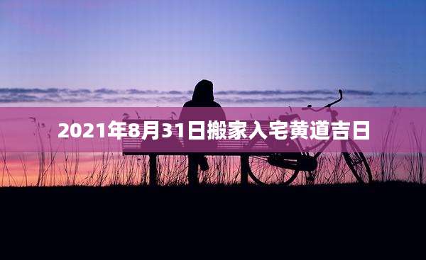 2021年8月31日搬家入宅黄道吉日