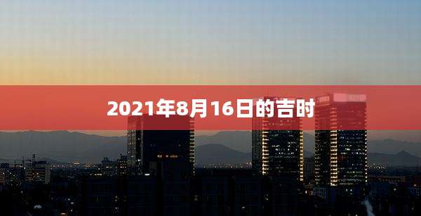 2021年8月16日的吉时