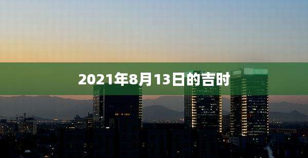 2021年8月13日的吉时
