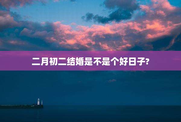 二月初二结婚是不是个好日子?