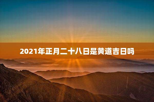 2021年正月二十八日是黄道吉日吗