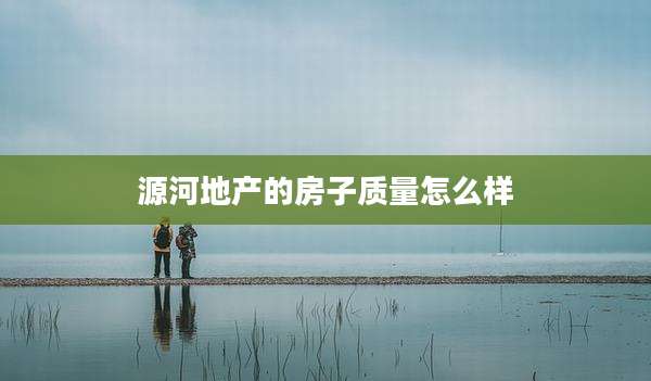 源河地产的房子质量怎么样