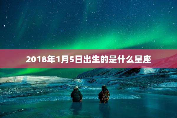 2018年1月5日出生的是什么星座