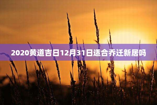 2020黄道吉日12月31日适合乔迁新居吗