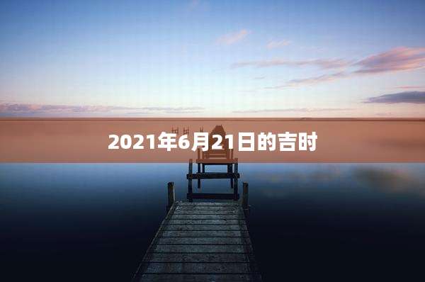 2021年6月21日的吉时