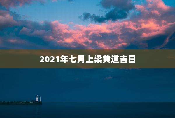2021年七月上梁黄道吉日