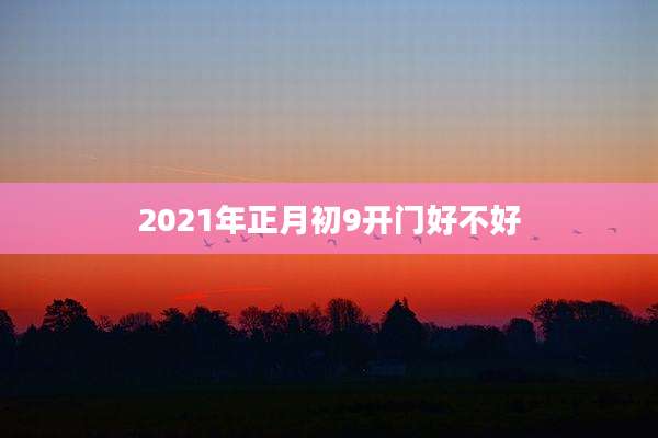 2021年正月初9开门好不好