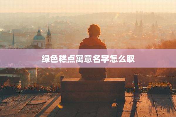 绿色糕点寓意名字怎么取