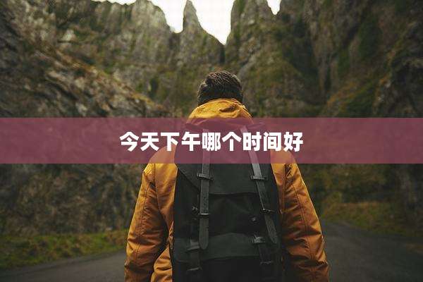 今天下午哪个时间好