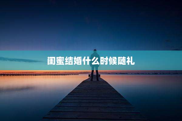 闺蜜结婚什么时候随礼