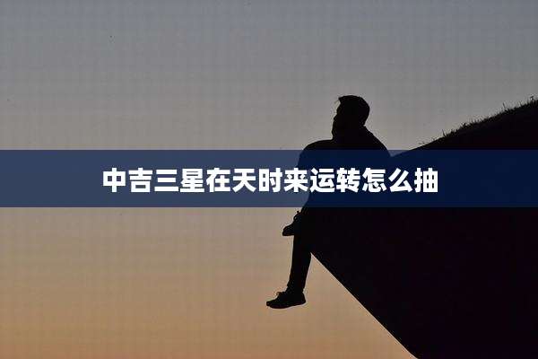 中吉三星在天时来运转怎么抽