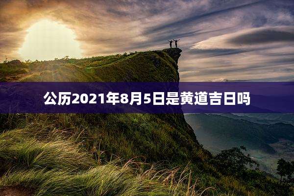 公历2021年8月5日是黄道吉日吗