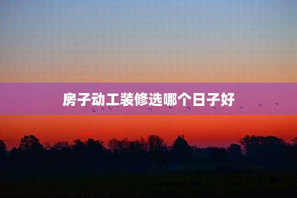 房子动工装修选哪个日子好