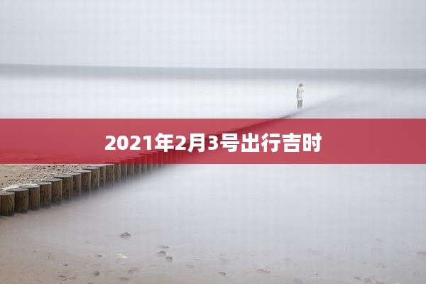 2021年2月3号出行吉时