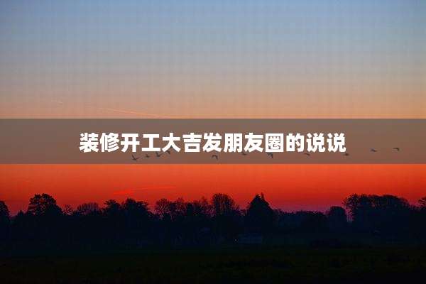 装修开工大吉发朋友圈的说说