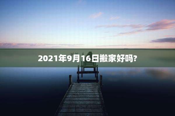 2021年9月16日搬家好吗?