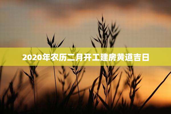 2020年农历二月开工建房黄道吉日