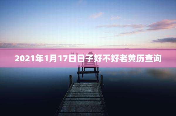 2021年1月17日日子好不好老黄历查询
