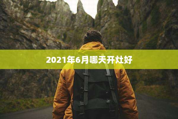 2021年6月哪天开灶好