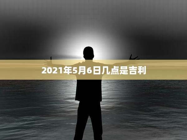 2021年5月6日几点是吉利