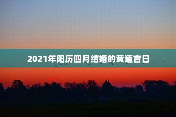 2021年阳历四月结婚的黄道吉日
