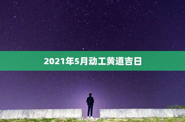 2021年5月动工黄道吉日