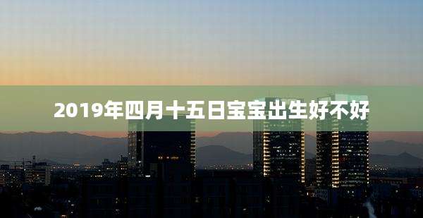 2019年四月十五日宝宝出生好不好