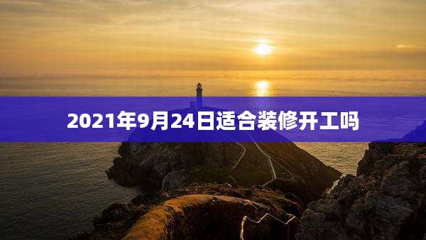 2021年9月24日适合装修开工吗