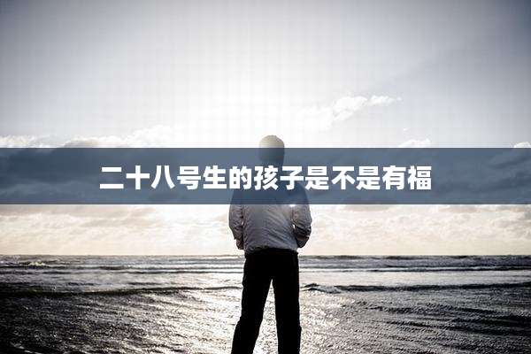 二十八号生的孩子是不是有福