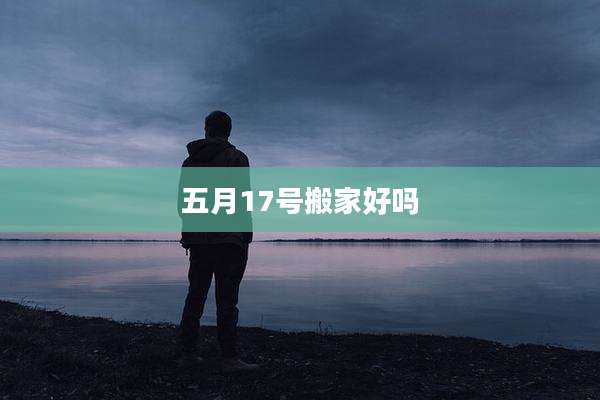 五月17号搬家好吗