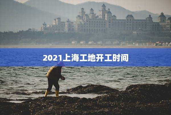 2021上海工地开工时间