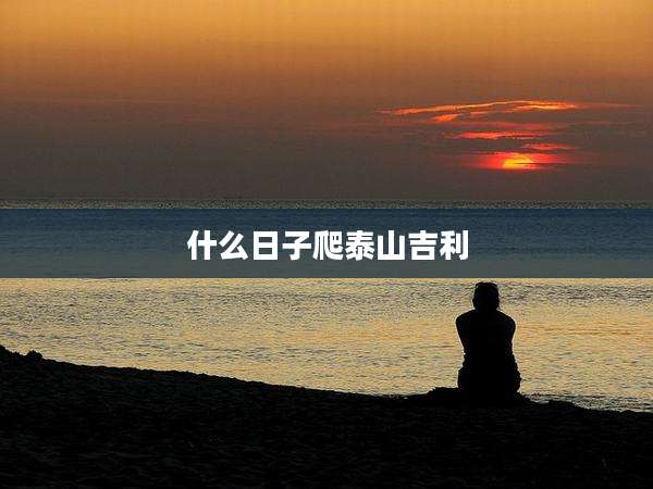 什么日子爬泰山吉利