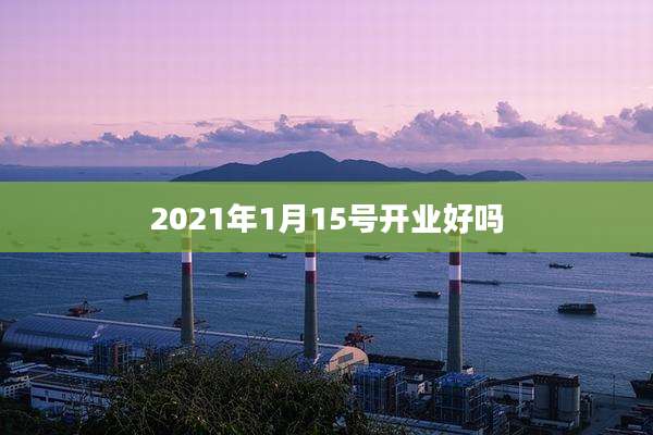 2021年1月15号开业好吗
