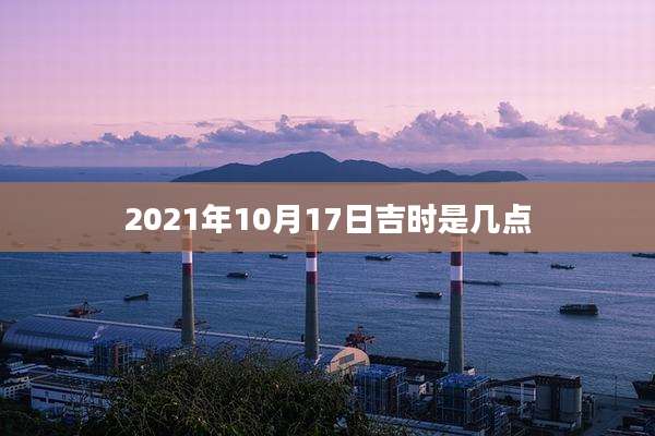 2021年10月17日吉时是几点