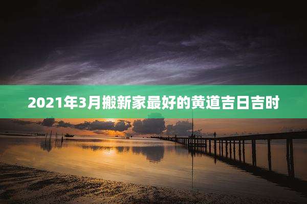 2021年3月搬新家最好的黄道吉日吉时