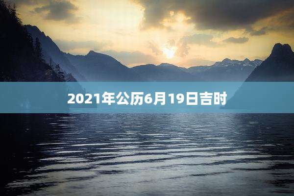 2021年公历6月19日吉时