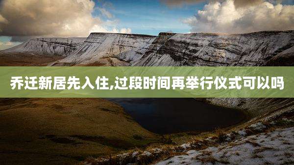 乔迁新居先入住,过段时间再举行仪式可以吗
