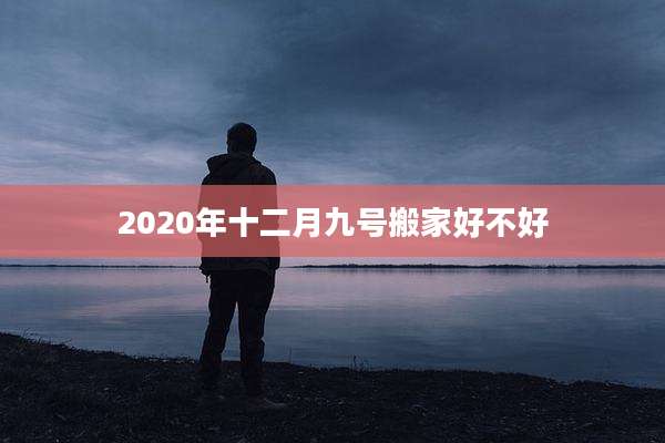 2020年十二月九号搬家好不好