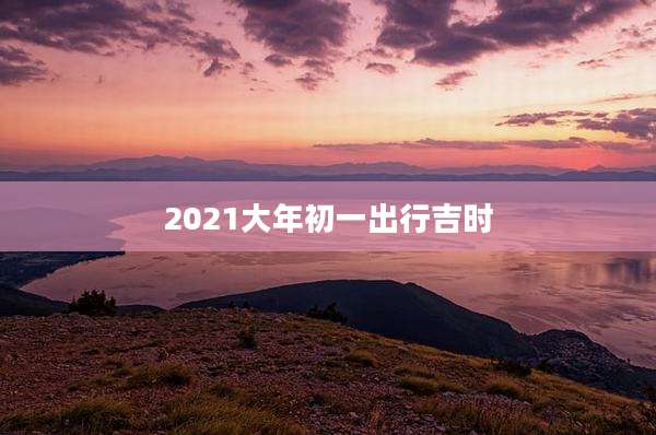 2021大年初一出行吉时