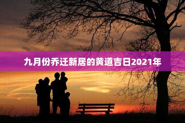 九月份乔迁新居的黄道吉日2021年