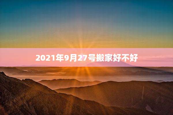 2021年9月27号搬家好不好