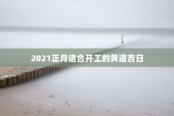2021正月适合开工的黄道吉日